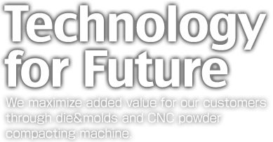 Technology for Future We maximize added value for our customers through die&molds and CNC powder compacting machine.