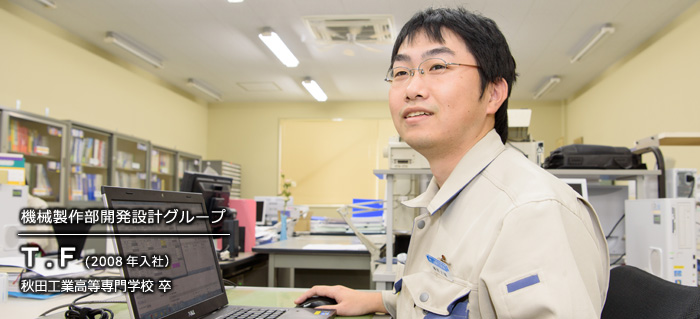 機械製作部開発設計グループ T.F(2008年入社) 秋田工業高等専門学校