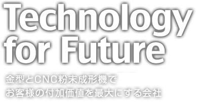 Technology for Future 金型とCNC粉末成形機でお客様の付加価値を最大にする会社